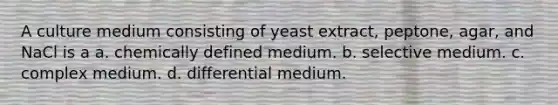 A culture medium consisting of yeast extract, peptone, agar, and NaCl is a a. chemically defined medium. b. selective medium. c. complex medium. d. differential medium.