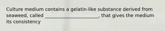 Culture medium contains a gelatin-like substance derived from seaweed, called _______________________, that gives the medium its consistency