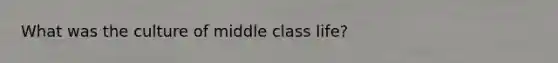 What was the culture of middle class life?