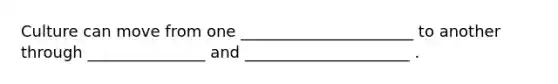 Culture can move from one ______________________ to another through _______________ and _____________________ .