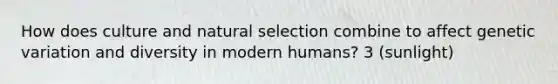 How does culture and natural selection combine to affect genetic variation and diversity in modern humans? 3 (sunlight)