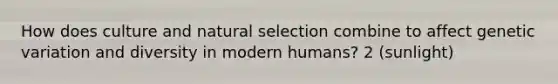 How does culture and natural selection combine to affect genetic variation and diversity in modern humans? 2 (sunlight)