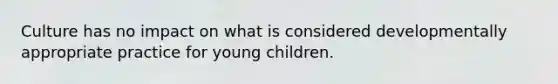 Culture has no impact on what is considered developmentally appropriate practice for young children.