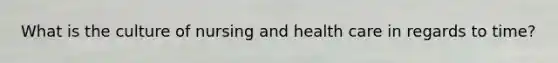 What is the culture of nursing and health care in regards to time?