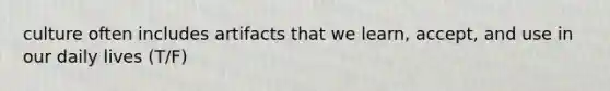 culture often includes artifacts that we learn, accept, and use in our daily lives (T/F)