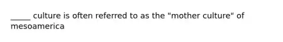 _____ culture is often referred to as the "mother culture" of mesoamerica