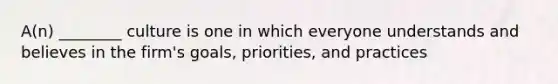 A(n) ________ culture is one in which everyone understands and believes in the firm's goals, priorities, and practices