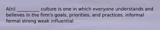 A(n) __________ culture is one in which everyone understands and believes in the firm's goals, priorities, and practices. informal formal strong weak influential