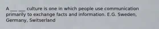 A ___ ___ culture is one in which people use communication primarily to exchange facts and information. E.G. Sweden, Germany, Switserland