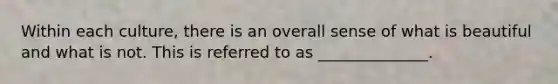 Within each​ culture, there is an overall sense of what is beautiful and what is not. This is referred to as​ ______________.