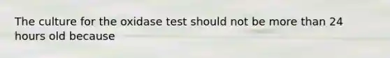 The culture for the oxidase test should not be more than 24 hours old because