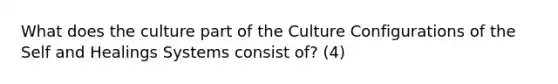 What does the culture part of the Culture Configurations of the Self and Healings Systems consist of? (4)