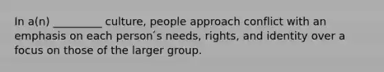 In a(n) _________ culture, people approach conflict with an emphasis on each person ́s needs, rights, and identity over a focus on those of the larger group.