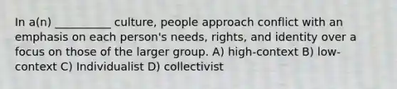 In a(n) __________ culture, people approach conflict with an emphasis on each person's needs, rights, and identity over a focus on those of the larger group. A) high-context B) low-context C) Individualist D) collectivist