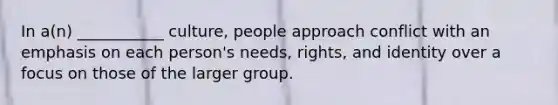 In a(n) ___________ culture, people approach conflict with an emphasis on each person's needs, rights, and identity over a focus on those of the larger group.