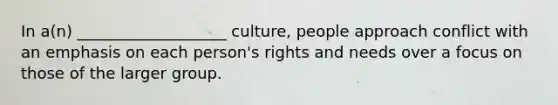 In a(n) ___________________ culture, people approach conflict with an emphasis on each person's rights and needs over a focus on those of the larger group.