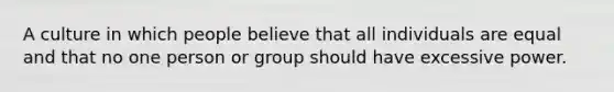 A culture in which people believe that all individuals are equal and that no one person or group should have excessive power.