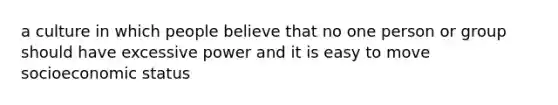 a culture in which people believe that no one person or group should have excessive power and it is easy to move socioeconomic status