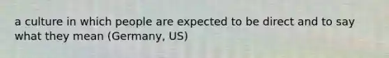 a culture in which people are expected to be direct and to say what they mean (Germany, US)