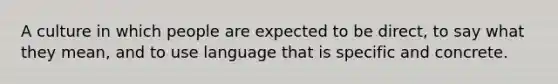 A culture in which people are expected to be direct, to say what they mean, and to use language that is specific and concrete.