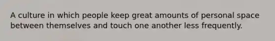 A culture in which people keep great amounts of personal space between themselves and touch one another less frequently.