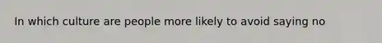 In which culture are people more likely to avoid saying no