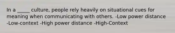 In a _____ culture, people rely heavily on situational cues for meaning when communicating with others. -Low power distance -Low-context -High power distance -High-Context