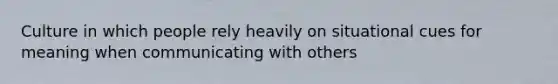 Culture in which people rely heavily on situational cues for meaning when communicating with others