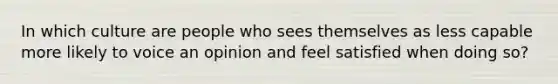 In which culture are people who sees themselves as less capable more likely to voice an opinion and feel satisfied when doing so?