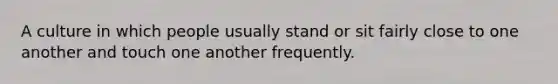 A culture in which people usually stand or sit fairly close to one another and touch one another frequently.