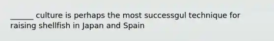 ______ culture is perhaps the most successgul technique for raising shellfish in Japan and Spain