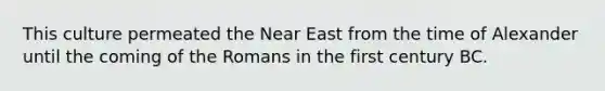 This culture permeated the Near East from the time of Alexander until the coming of the Romans in the first century BC.