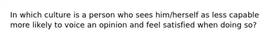 In which culture is a person who sees him/herself as less capable more likely to voice an opinion and feel satisfied when doing so?