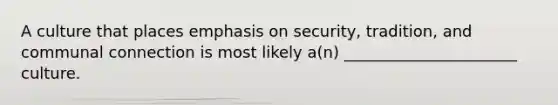 A culture that places emphasis on security, tradition, and communal connection is most likely a(n) ______________________ culture.