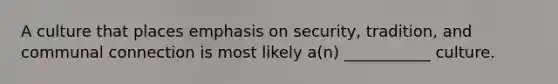 A culture that places emphasis on security, tradition, and communal connection is most likely a(n) ___________ culture.