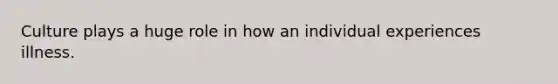 Culture plays a huge role in how an individual experiences illness.