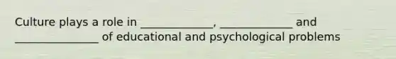 Culture plays a role in _____________, _____________ and _______________ of educational and psychological problems