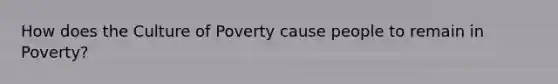 How does the Culture of Poverty cause people to remain in Poverty?