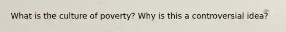 What is the culture of poverty? Why is this a controversial idea?