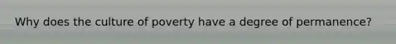 Why does the culture of poverty have a degree of permanence?