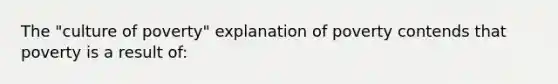 The "culture of poverty" explanation of poverty contends that poverty is a result of: