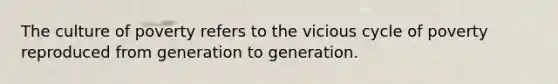 The culture of poverty refers to the vicious cycle of poverty reproduced from generation to generation.