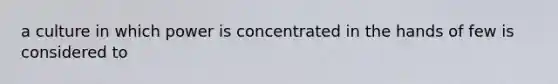 a culture in which power is concentrated in the hands of few is considered to