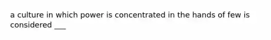 a culture in which power is concentrated in the hands of few is considered ___