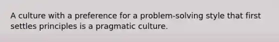 A culture with a preference for a problem-solving style that first settles principles is a pragmatic culture.