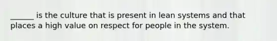 ______ is the culture that is present in lean systems and that places a high value on respect for people in the system.