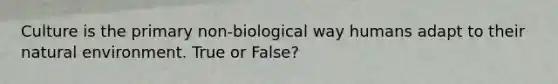 Culture is the primary non-biological way humans adapt to their natural environment. True or False?