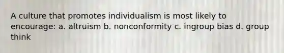 A culture that promotes individualism is most likely to encourage: a. altruism b. nonconformity c. ingroup bias d. group think