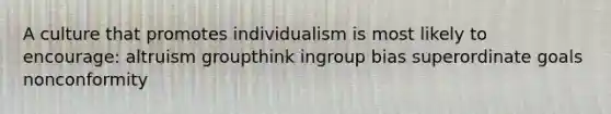 A culture that promotes individualism is most likely to encourage: altruism groupthink ingroup bias superordinate goals nonconformity