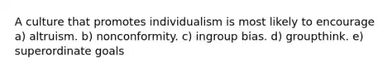 A culture that promotes individualism is most likely to encourage a) altruism. b) nonconformity. c) ingroup bias. d) groupthink. e) superordinate goals